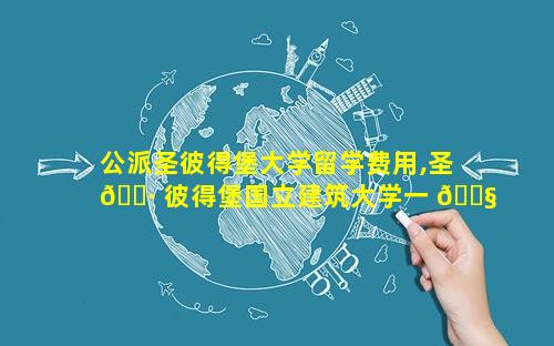 公派圣彼得堡大学留学费用,圣 🌷 彼得堡国立建筑大学一 🐧 年留学费用